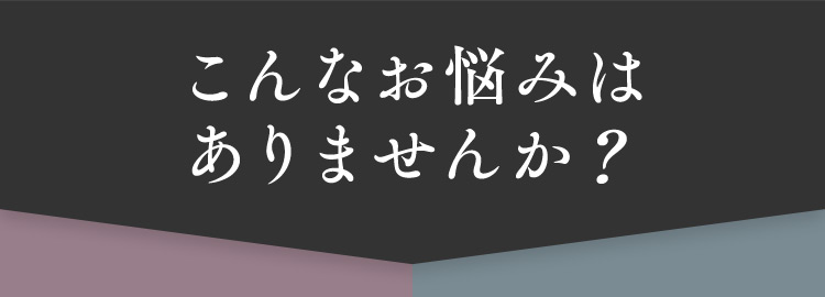 こんなお悩みはありませんか？