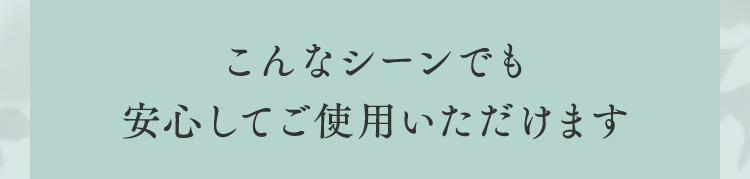 こんなシーンでも安心してご使用いただけます