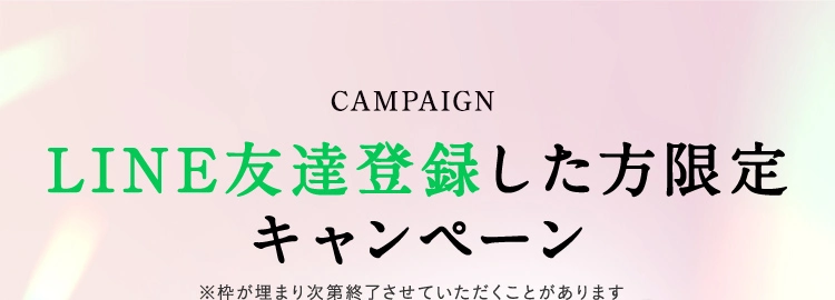 CAMPAIGN LINE友達登録した方限定キャンペーン ※枠が埋まり次第終了させていただくことがあります