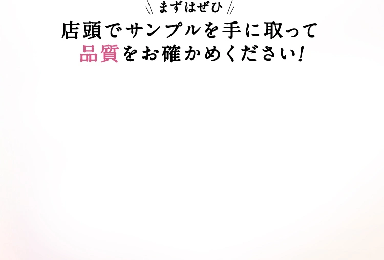 まずはぜひ店頭でサンプルを手に取って品質をお確かめください！