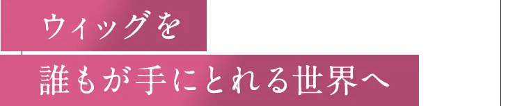 ウィッグを誰もが手にとれる世界へ