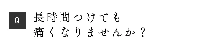 Q 長時間つけても痛くなりませんか？