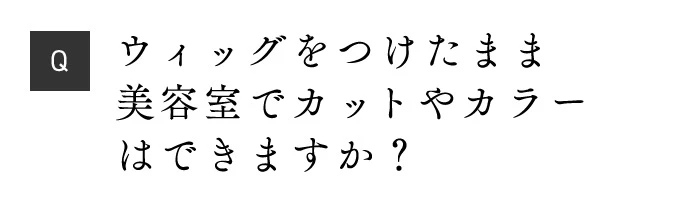 Q ウィッグをつけたまま美容室でカットやカラーはできますか？