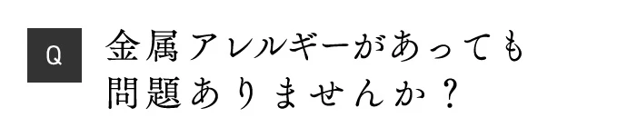 Q 金属アレルギーがあっても問題ありませんか？