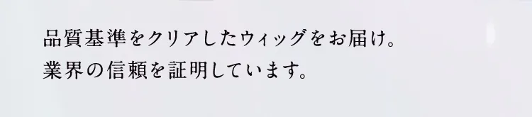 品質基準をクリアしたウィッグをお届け。業界の信頼を証明しています。