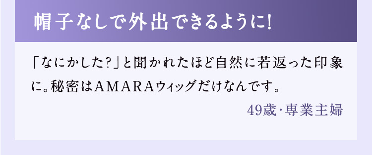 帽子なしで外出できるように！ 「なにかした？」と聞かれたほど自然に若返った印象に。秘密はAMARAウィッグだけなんです。 49歳・専業主婦